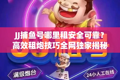 JJ捕鱼号哪里租安全可靠？高效租炮技巧全网独家揭秘