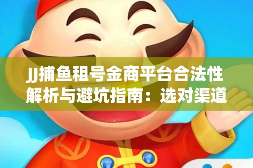 JJ捕鱼租号金商平台合法性解析与避坑指南：选对渠道才能安心赚钱