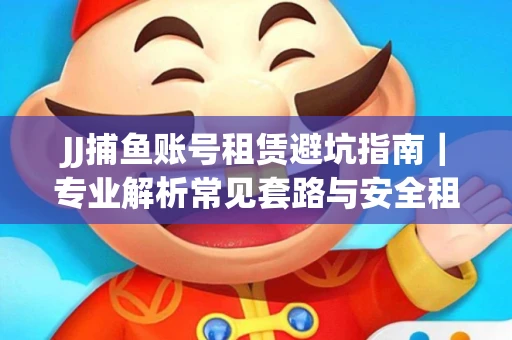 JJ捕鱼账号租赁避坑指南｜专业解析常见套路与安全租号法则