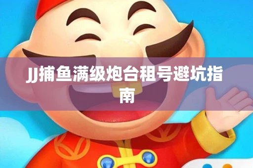 JJ捕鱼满级炮台租号避坑指南