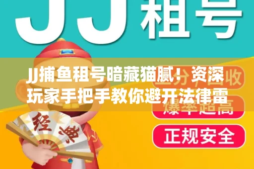 JJ捕鱼租号暗藏猫腻！资深玩家手把手教你避开法律雷区
