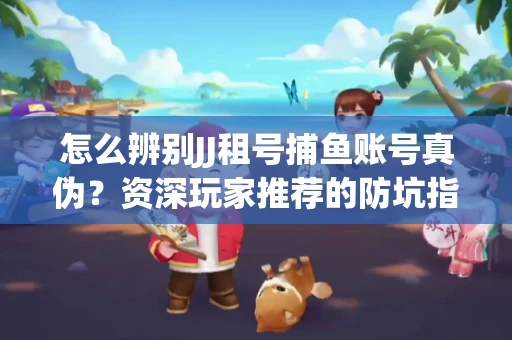怎么辨别JJ租号捕鱼账号真伪？资深玩家推荐的防坑指南！